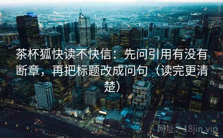 茶杯狐快读不快信：先问引用有没有断章，再把标题改成问句（读完更清楚）