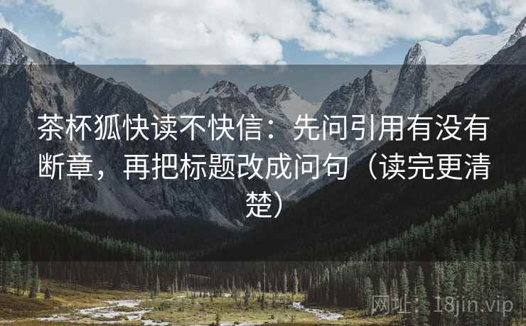 茶杯狐快读不快信:先问引用有没有断章,再把标题改成问句(读完更清楚) 第2张 茶杯狐快读不快信:先问引用有没有断章,再把标题改成问句(读完更清楚) 第2张