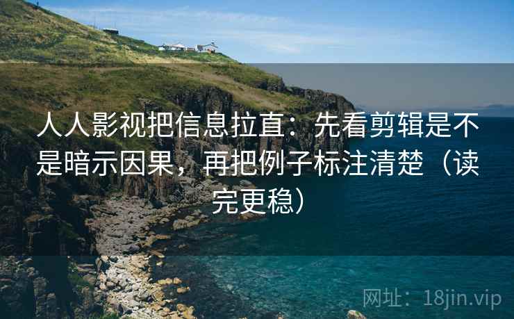人人影视把信息拉直：先看剪辑是不是暗示因果，再把例子标注清楚（读完更稳）