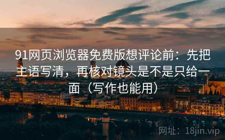 91网页浏览器免费版想评论前：先把主语写清，再核对镜头是不是只给一面（写作也能用）  第2张