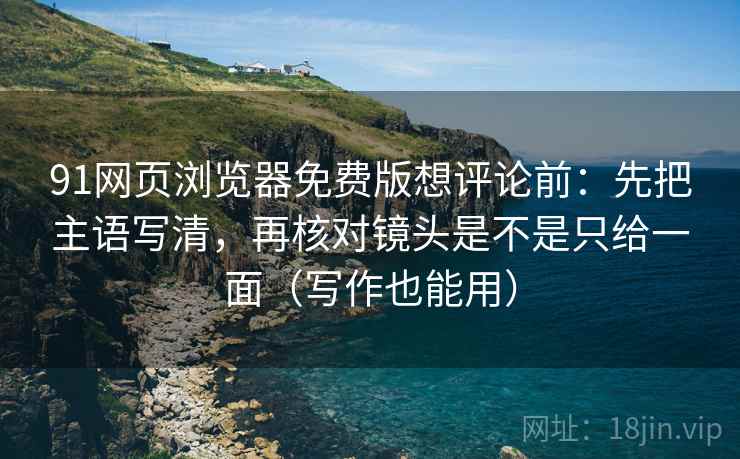 91网页浏览器免费版想评论前：先把主语写清，再核对镜头是不是只给一面（写作也能用）