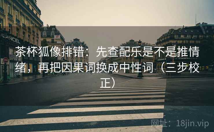 茶杯狐像排错：先查配乐是不是推情绪，再把因果词换成中性词（三步校正）  第2张
