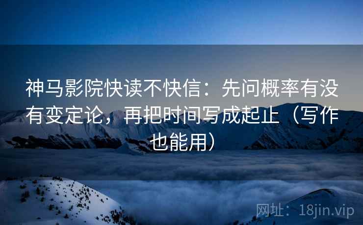 神马影院快读不快信：先问概率有没有变定论，再把时间写成起止（写作也能用）  第2张