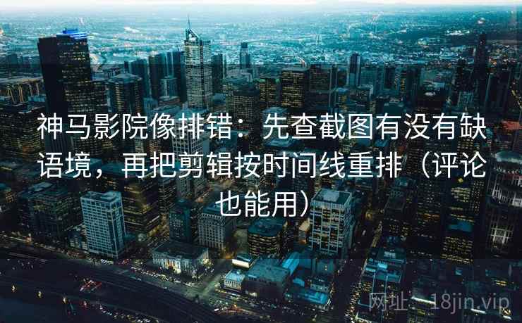 神马影院像排错:先查截图有没有缺语境,再把剪辑按时间线重排(评论也能用) 第2张 神马影院像排错:先查截图有没有缺语境,再把剪辑按时间线重排(评论也能用) 第2张