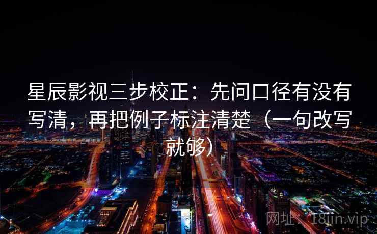 星辰影视三步校正：先问口径有没有写清，再把例子标注清楚（一句改写就够）