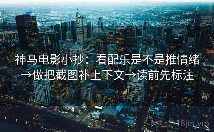神马电影小抄：看配乐是不是推情绪→做把截图补上下文→读前先标注