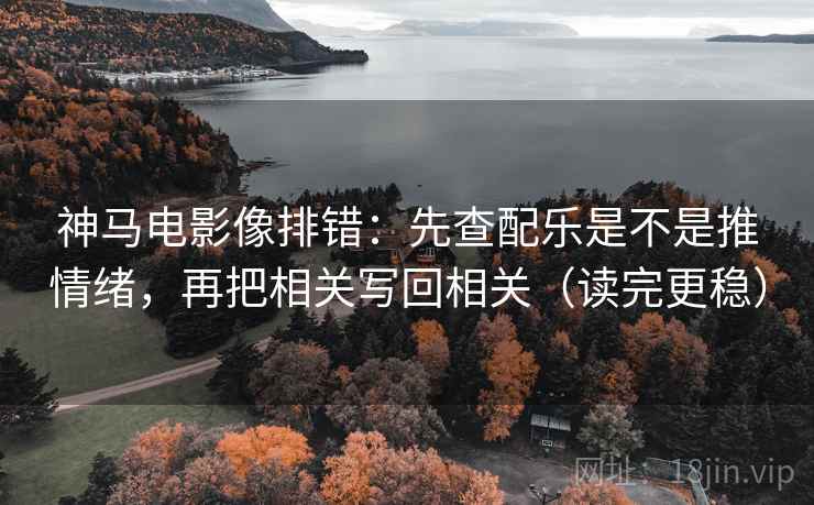 神马电影像排错：先查配乐是不是推情绪，再把相关写回相关（读完更稳）
