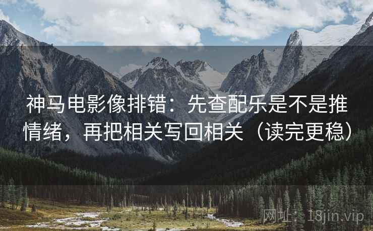 神马电影像排错：先查配乐是不是推情绪，再把相关写回相关（读完更稳）  第2张