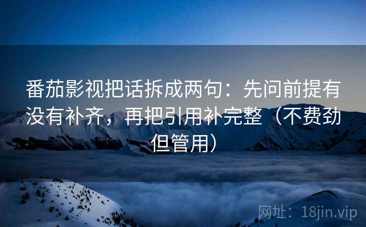 番茄影视把话拆成两句：先问前提有没有补齐，再把引用补完整（不费劲但管用）  第2张