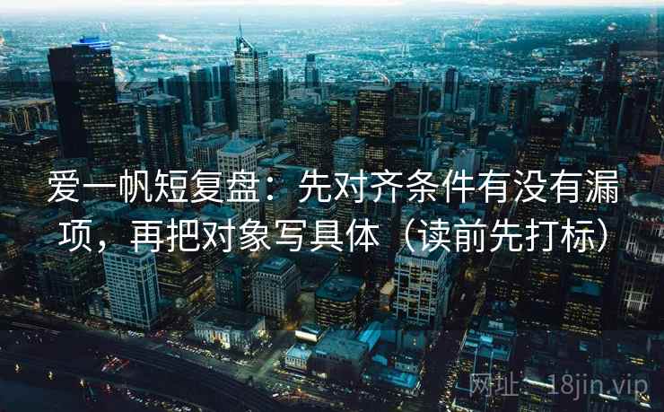 爱一帆短复盘：先对齐条件有没有漏项，再把对象写具体（读前先打标）
