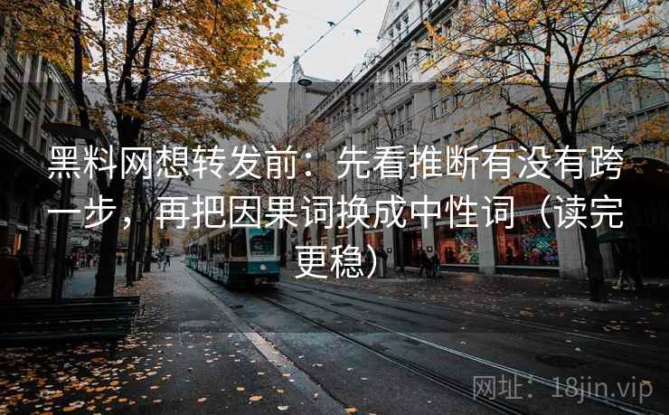 黑料网想转发前:先看推断有没有跨一步,再把因果词换成中性词(读完更稳) 第2张 黑料网想转发前:先看推断有没有跨一步,再把因果词换成中性词(读完更稳) 第2张