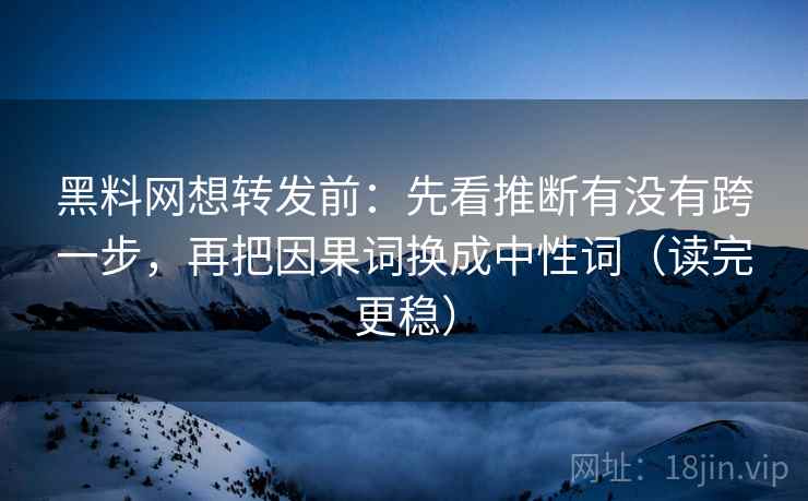 <strong>黑料网</strong>想转发前：先看推断有没有跨一步，再把因果词换成中性词（读完更稳）