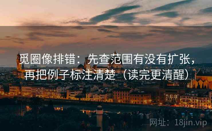 觅圈像排错:先查范围有没有扩张,再把例子标注清楚(读完更清醒) 第2张 觅圈像排错:先查范围有没有扩张,再把例子标注清楚(读完更清醒) 第2张