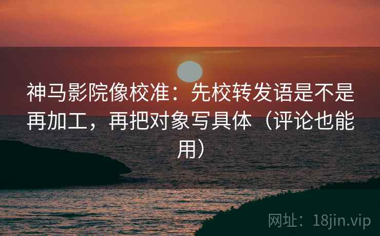 神马影院像校准：先校转发语是不是再加工，再把对象写具体（评论也能用）  第2张