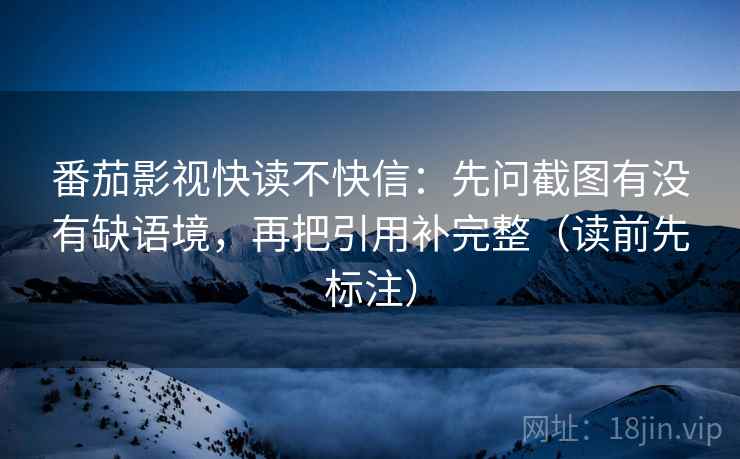 番茄影视快读不快信：先问截图有没有缺语境，再把引用补完整（读前先标注）  第1张
