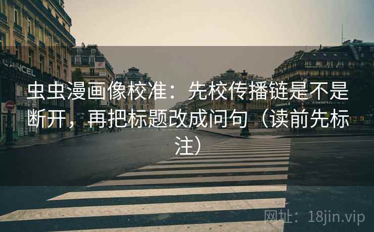 虫虫漫画像校准：先校传播链是不是断开，再把标题改成问句（读前先标注）