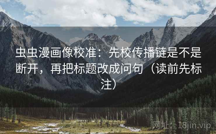 虫虫漫画像校准:先校传播链是不是断开,再把标题改成问句(读前先标注) 第2张 虫虫漫画像校准:先校传播链是不是断开,再把标题改成问句(读前先标注) 第2张