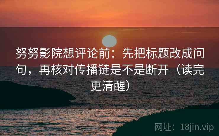 努努影院想评论前：先把标题改成问句，再核对传播链是不是断开（读完更清醒）  第2张