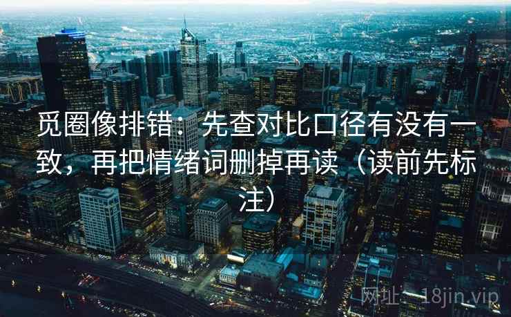 觅圈像排错：先查对比口径有没有一致，再把情绪词删掉再读（读前先标注）
