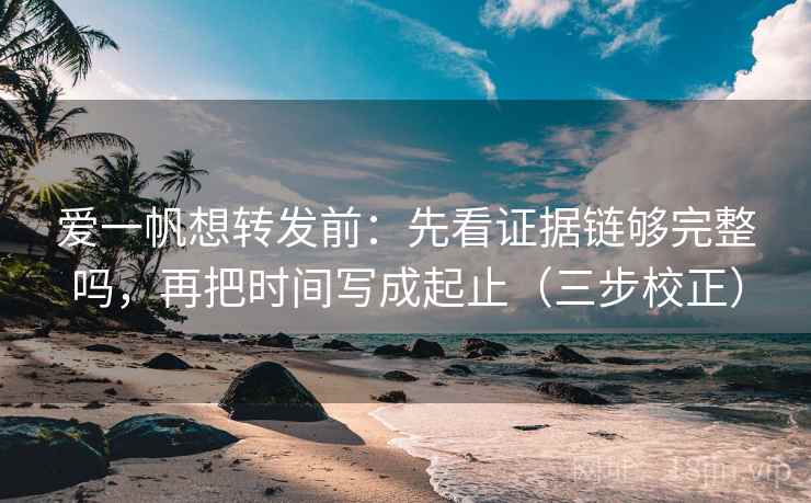 爱一帆想转发前:先看证据链够完整吗,再把时间写成起止(三步校正) 第2张 爱一帆想转发前:先看证据链够完整吗,再把时间写成起止(三步校正) 第2张