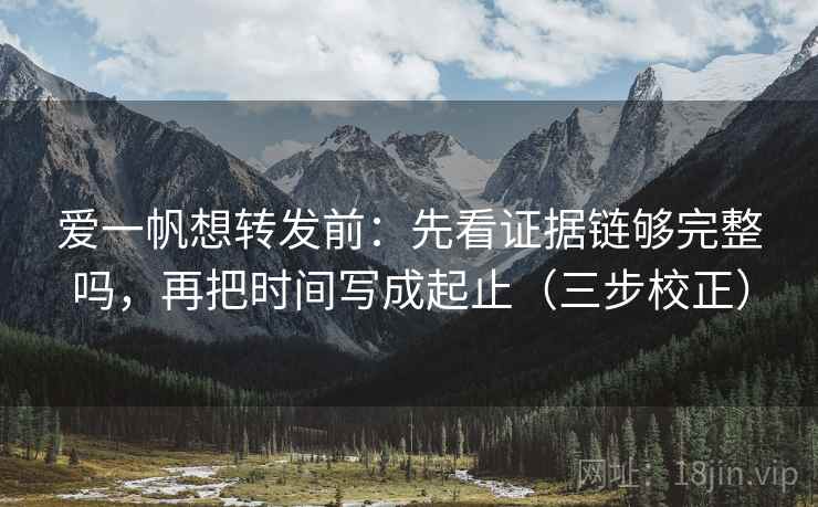 爱一帆想转发前:先看证据链够完整吗,再把时间写成起止(三步校正) 第1张 爱一帆想转发前:先看证据链够完整吗,再把时间写成起止(三步校正) 第1张