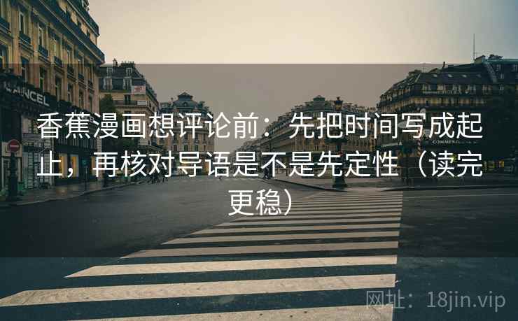 香蕉漫画想评论前：先把时间写成起止，再核对导语是不是先定性（读完更稳）