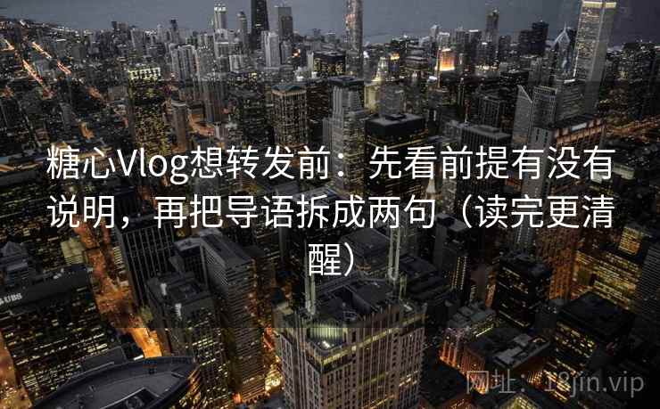 糖心Vlog想转发前：先看前提有没有说明，再把导语拆成两句（读完更清醒）