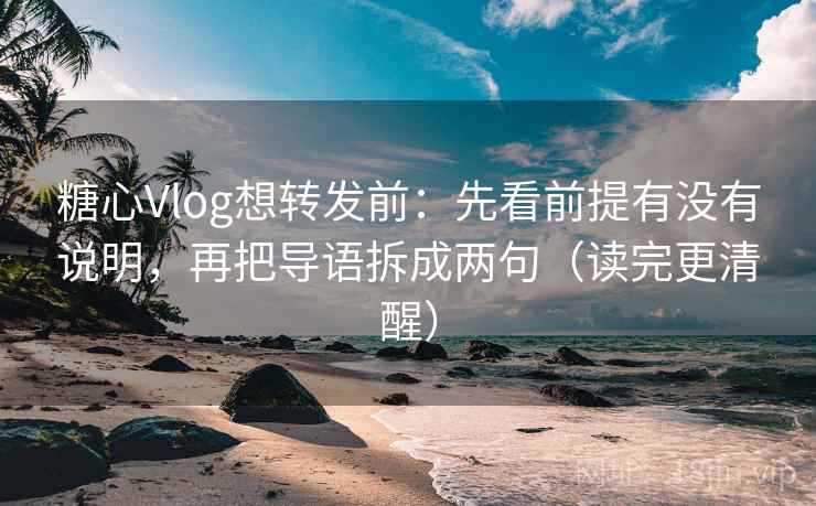 糖心Vlog想转发前：先看前提有没有说明，再把导语拆成两句（读完更清醒）  第2张
