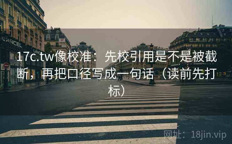 17c.tw像校准：先校引用是不是被截断，再把口径写成一句话（读前先打标）