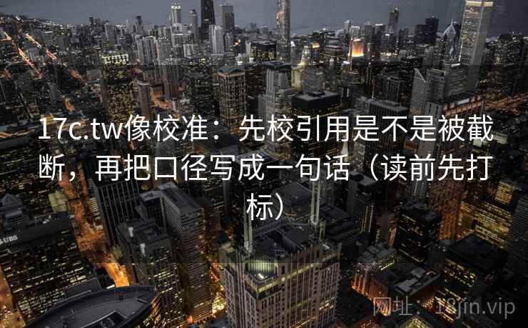 17c.tw像校准:先校引用是不是被截断,再把口径写成一句话(读前先打标) 第2张 17c.tw像校准:先校引用是不是被截断,再把口径写成一句话(读前先打标) 第2张
