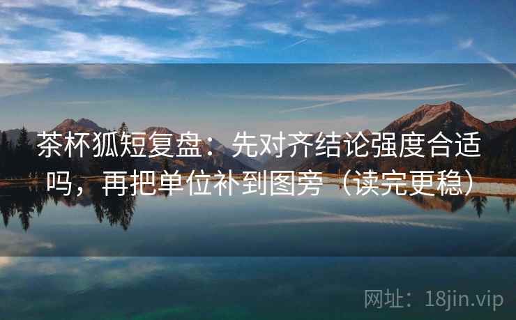 茶杯狐短复盘：先对齐结论强度合适吗，再把单位补到图旁（读完更稳）