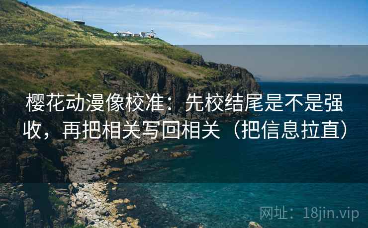 樱花动漫像校准：先校结尾是不是强收，再把相关写回相关（把信息拉直）