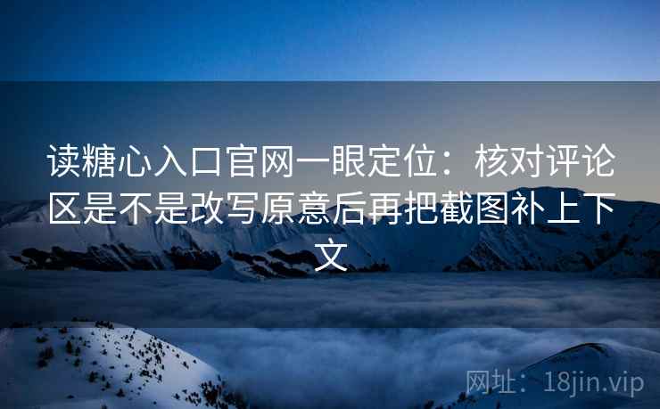 读糖心入口官网一眼定位:核对评论区是不是改写原意后再把截图补上下文 第1张 读糖心入口官网一眼定位:核对评论区是不是改写原意后再把截图补上下文 第1张