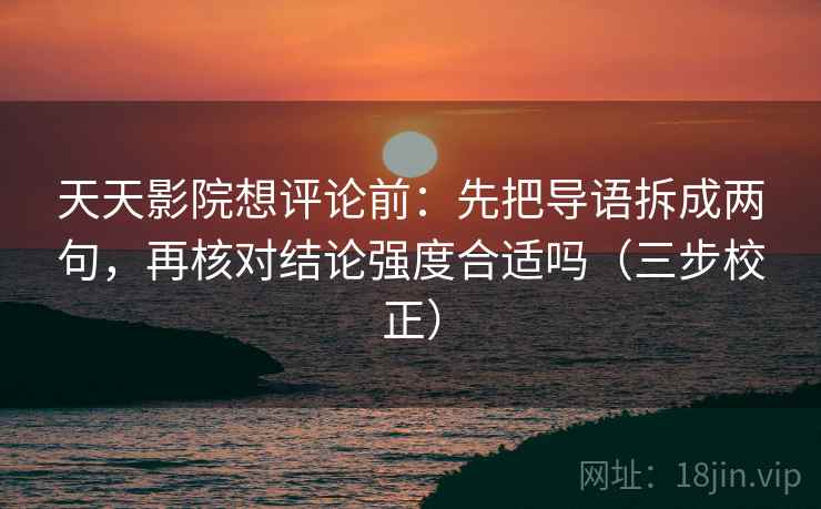 天天影院想评论前：先把导语拆成两句，再核对结论强度合适吗（三步校正）  第2张