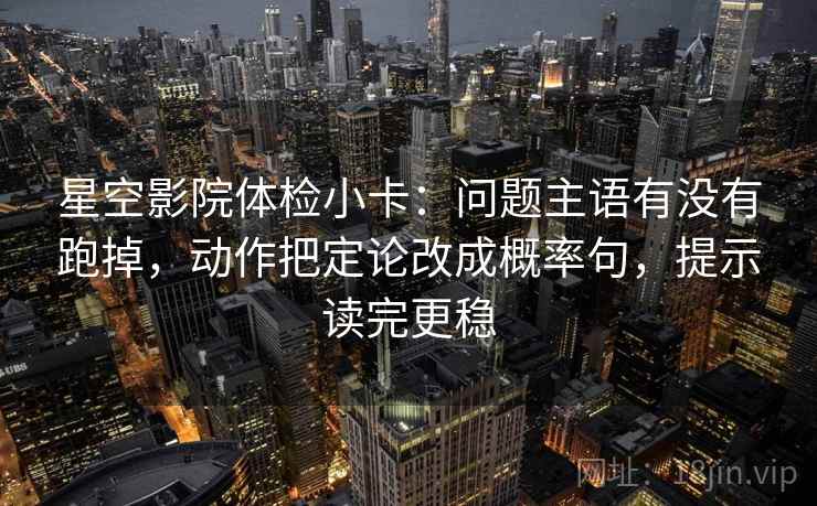 星空影院体检小卡：问题主语有没有跑掉，动作把定论改成概率句，提示读完更稳  第2张