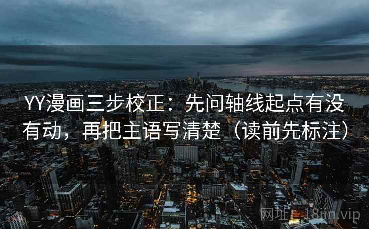 YY漫画三步校正：先问轴线起点有没有动，再把主语写清楚（读前先标注）  第2张
