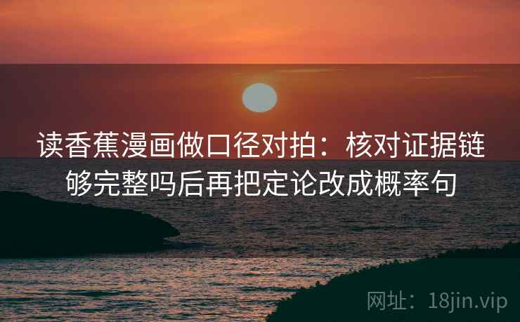读香蕉漫画做口径对拍：核对证据链够完整吗后再把定论改成概率句  第2张