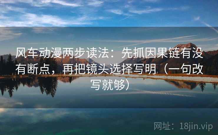 风车动漫两步读法：先抓因果链有没有断点，再把镜头选择写明（一句改写就够）