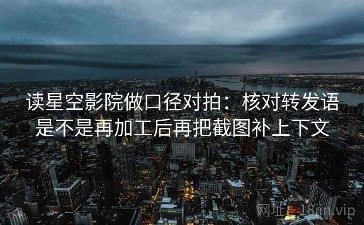 读星空影院做口径对拍:核对转发语是不是再加工后再把截图补上下文 第2张 读星空影院做口径对拍:核对转发语是不是再加工后再把截图补上下文 第2张