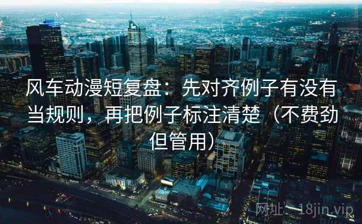 风车动漫短复盘:先对齐例子有没有当规则,再把例子标注清楚(不费劲但管用) 第2张 风车动漫短复盘:先对齐例子有没有当规则,再把例子标注清楚(不费劲但管用) 第2张