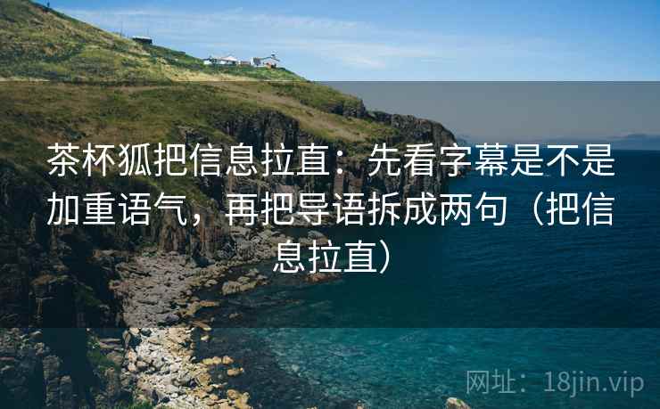 茶杯狐把信息拉直：先看字幕是不是加重语气，再把导语拆成两句（把信息拉直）  第1张