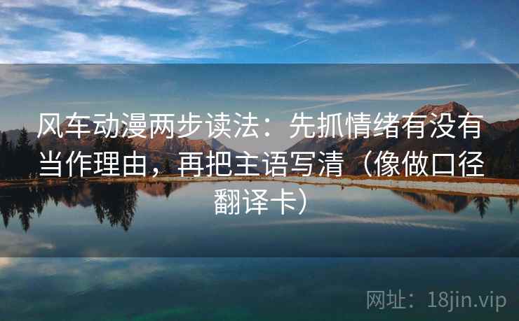 风车动漫两步读法：先抓情绪有没有当作理由，再把主语写清（像做口径翻译卡）