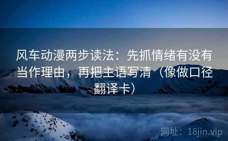 风车动漫两步读法：先抓情绪有没有当作理由，再把主语写清（像做口径翻译卡）  第2张