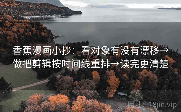 香蕉漫画小抄：看对象有没有漂移→做把剪辑按时间线重排→读完更清楚