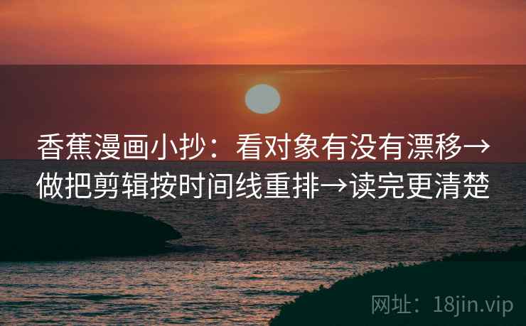 香蕉漫画小抄：看对象有没有漂移→做把剪辑按时间线重排→读完更清楚  第2张