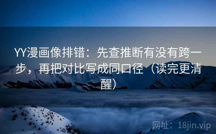 YY漫画像排错：先查推断有没有跨一步，再把对比写成同口径（读完更清醒）  第2张