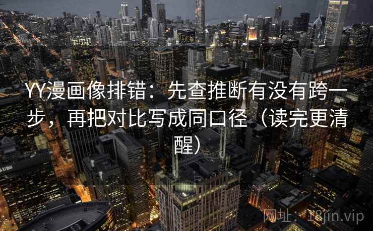 YY漫画像排错：先查推断有没有跨一步，再把对比写成同口径（读完更清醒）