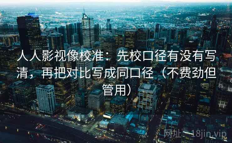 人人影视像校准:先校口径有没有写清,再把对比写成同口径(不费劲但管用) 第2张 人人影视像校准:先校口径有没有写清,再把对比写成同口径(不费劲但管用) 第2张