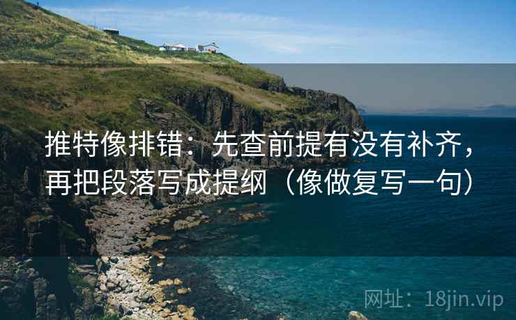 推特像排错：先查前提有没有补齐，再把段落写成提纲（像做复写一句）
