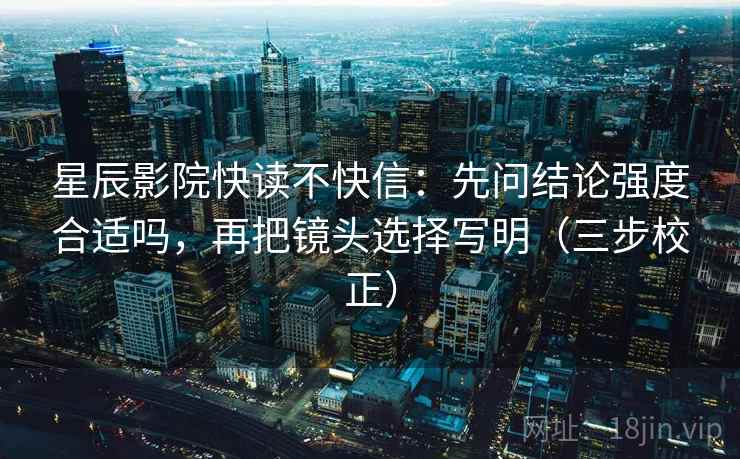 星辰影院快读不快信：先问结论强度合适吗，再把镜头选择写明（三步校正）  第1张